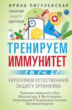 обложка книги Тренируем иммунитет. Гарантия вашего здоровья. Укрепляем естественную защиту организма автора Ирина Пигулевская
