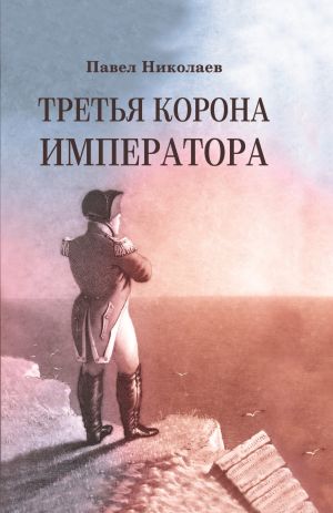 обложка книги Третья корона императора. Наполеон на острове Святой Елены автора Павел Николаев