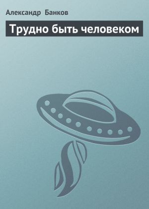 обложка книги Трудно быть человеком автора Александр Банков
