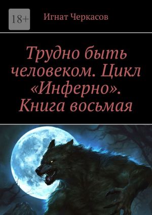 обложка книги Трудно быть человеком. Цикл «Инферно». Книга восьмая автора Игнат Черкасов