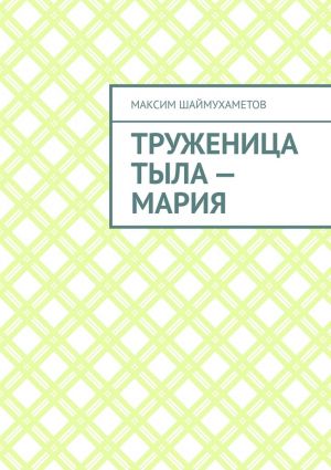 обложка книги Труженица тыла – Мария автора Максим Шаймухаметов