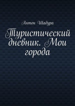 обложка книги Туристический дневник. Мои города автора Антон Шадура