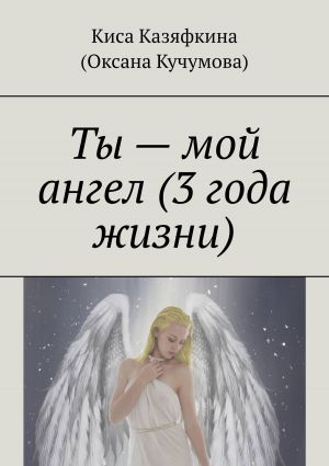 обложка книги Ты – мой ангел (3 года жизни) автора Киса Казяфкина (Оксана Кучумова)