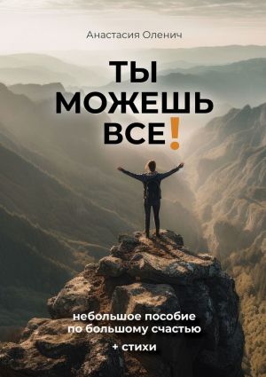 обложка книги Ты можешь все! Небольшое пособие по большому счастью + стихи автора Анастасия Оленич