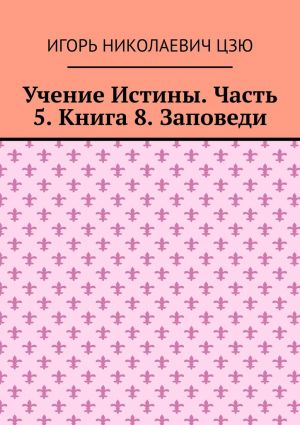 обложка книги Учение Истины. Часть 5. Книга 8. Заповеди автора Игорь Цзю