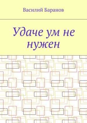 обложка книги Удаче ум не нужен автора Василий Баранов