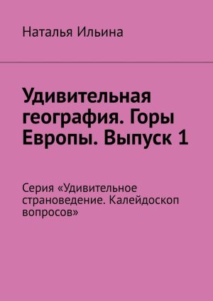 обложка книги Удивительная география. Горы Европы. Выпуск 1. Серия «Удивительное страноведение. Калейдоскоп вопросов» автора Наталья Ильина