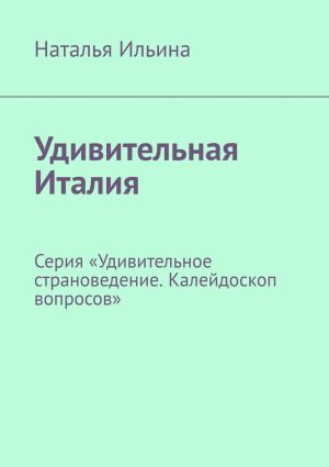 обложка книги Удивительная Италия. Серия «Удивительное страноведение. Калейдоскоп вопросов» автора Наталья Ильина