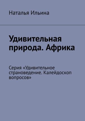 обложка книги Удивительная природа. Африка. Серия «Удивительное страноведение. Калейдоскоп вопросов» автора Наталья Ильина