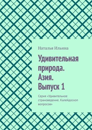 обложка книги Удивительная природа. Азия. Выпуск 1. Серия «Удивительное страноведение. Калейдоскоп вопросов» автора Наталья Ильина