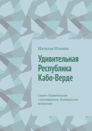 обложка книги Удивительная Республика Кабо-Верде. Серия «Удивительное страноведение. Калейдоскоп вопросов» автора Наталья Ильина