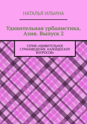 обложка книги Удивительная урбанистика. Азия. Выпуск 2. Серия «Удивительное страноведение. Калейдоскоп вопросов» автора Наталья Ильина