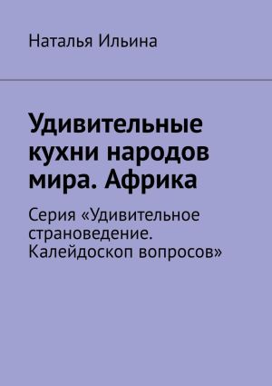 обложка книги Удивительные кухни народов мира. Африка. Серия «Удивительное страноведение. Калейдоскоп вопросов» автора Наталья Ильина