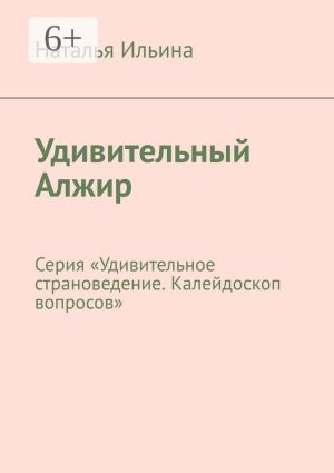 обложка книги Удивительный Алжир. Серия «Удивительное страноведение. Калейдоскоп вопросов» автора Наталья Ильина