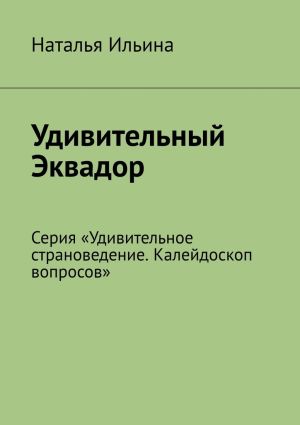 обложка книги Удивительный Эквадор. Серия «Удивительное страноведение. Калейдоскоп вопросов» автора Наталья Ильина