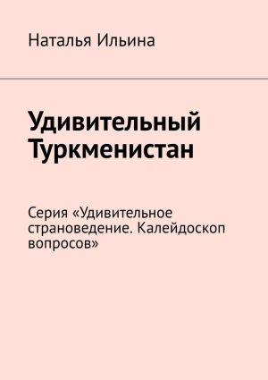 обложка книги Удивительный Туркменистан. Серия «Удивительное страноведение. Калейдоскоп вопросов» автора Наталья Ильина