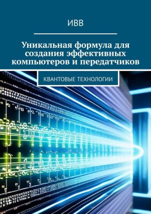 обложка книги Уникальная формула для создания эффективных компьютеров и передатчиков. Квантовые технологии автора ИВВ