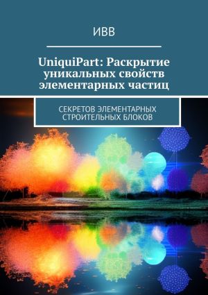 обложка книги UniquiPart: Раскрытие уникальных свойств элементарных частиц. Секретов элементарных строительных блоков автора ИВВ
