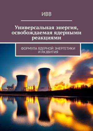 обложка книги Универсальная энергия, освобождаемая ядерными реакциями. Формула ядерной энергетики и развития автора ИВВ