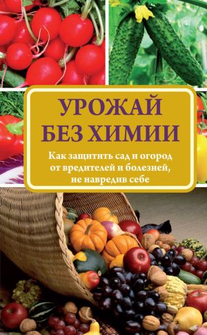 обложка книги Урожай без химии. Как защитить сад и огород от вредителей и болезней, не навредив себе автора Надежда Севостьянова