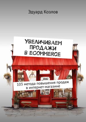 обложка книги Увеличиваем продажи в eCommerce. 103 метода повышения продаж в интернет-магазине автора Эдуард Козлов