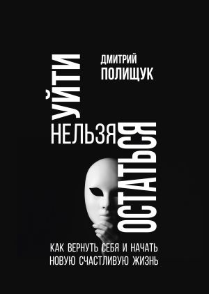 обложка книги Уйти нельзя остаться. Как вернуть себя и начать новую счастливую жизнь автора Дмитрий Полищук