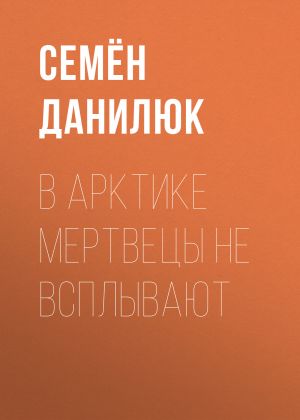 обложка книги В Арктике мертвецы не всплывают автора Семён Данилюк