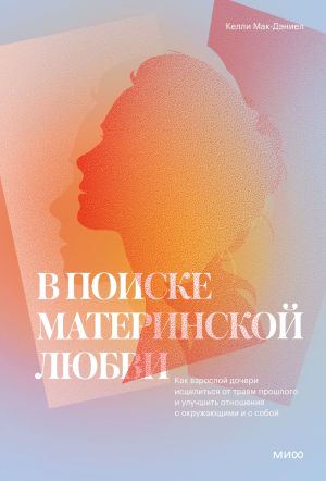 обложка книги В поиске материнской любви. Как взрослой дочери исцелиться от травм прошлого и улучшить отношения с окружающими и с собой автора Келли Мак-Дэниел