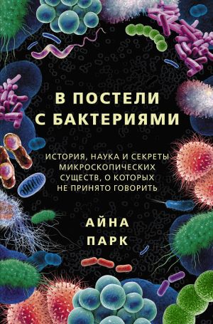 обложка книги В постели с бактериями. История, наука и секреты микроскопических существ, о которых не принято говорить автора Айна Парк