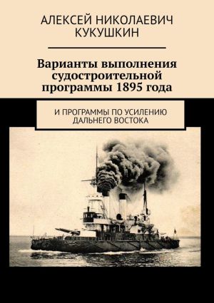 обложка книги Варианты выполнения судостроительной программы 1895 года. И программы по усилению Дальнего Востока автора Алексей Кукушкин