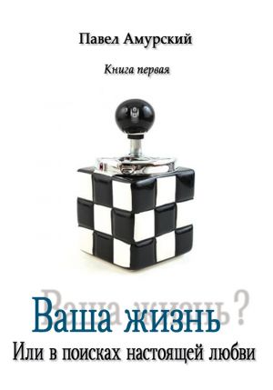 обложка книги Ваша жизнь? Книга 1. Или в поисках настоящей любви автора Павел Амурский