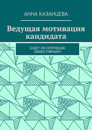 обложка книги Ведущая мотивация кандидата. Будет ли сотрудник эффективным? автора Анна Казанцева