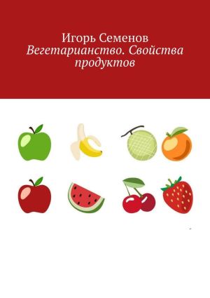обложка книги Вегетарианство. Свойства продуктов автора Игорь Семенов