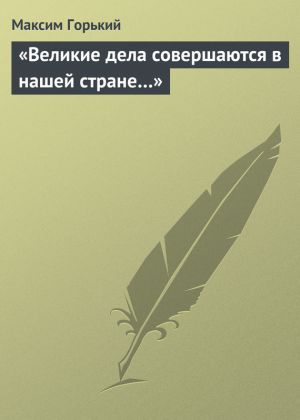 обложка книги «Великие дела совершаются в нашей стране…» автора Максим Горький