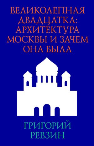 обложка книги Великолепная двадцатка: архитектура Москвы и зачем она была автора Григорий Ревзин