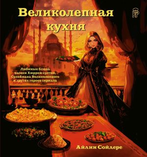 обложка книги Великолепная кухня. Любимые блюда хасеки Хюррем-султан, Сулеймана Великолепного и других героев сериала автора Айлин Сойдере