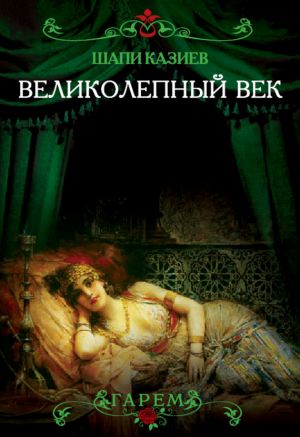 обложка книги Великолепный век. Тайная жизнь восточного гарема автора Шапи Казиев