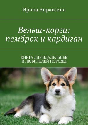 обложка книги Вельш-корги: пемброк и кардиган. Книга для владельцев и любителей породы автора Ирина Апраксина