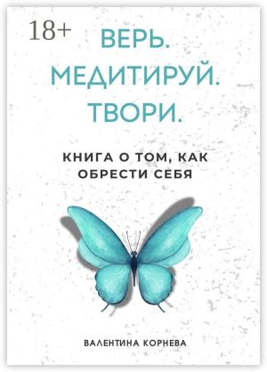 обложка книги Верь. Медитируй. Твори. Книга о том, как обрести себя автора Валентина Корнева