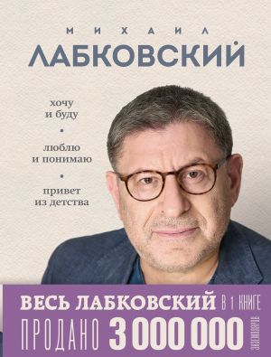 обложка книги ВЕСЬ ЛАБКОВСКИЙ в одной книге. Хочу и буду. Люблю и понимаю. Привет из детства автора Михаил Лабковский