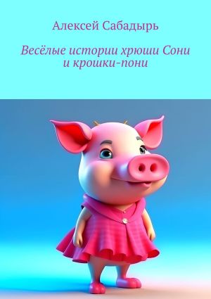 обложка книги Весёлые истории хрюши Сони и крошки-пони автора Алексей Сабадырь