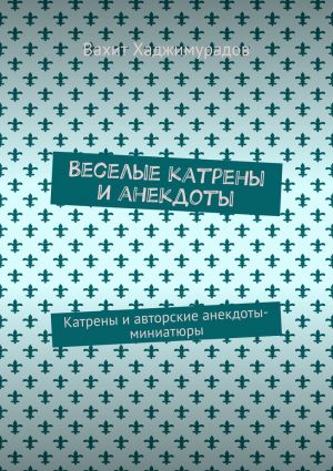 обложка книги Веселые катрены и анекдоты. Катрены и авторские анекдоты-миниатюры автора Вахит Хаджимурадов