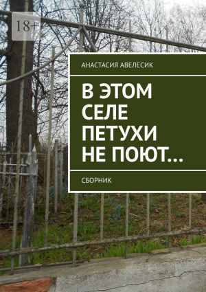 обложка книги В этом селе петухи не поют… Сборник автора Анастасия Авелесик