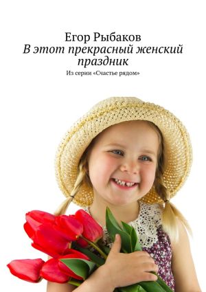 обложка книги В этот прекрасный женский праздник. Из серии «Счастье рядом» автора Егор Рыбаков