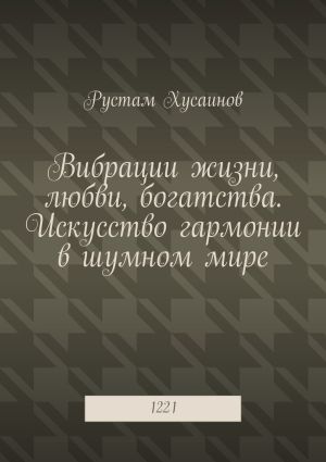 обложка книги Вибрации жизни, любви, богатства. Искусство гармонии в шумном мире. 1221 автора Рустам Хусаинов