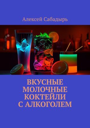 обложка книги Вкусные молочные коктейли с алкоголем автора Алексей Сабадырь