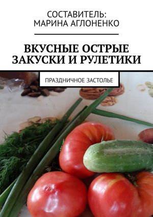 обложка книги Вкусные острые закуски и рулетики. Праздничное застолье автора Марина Аглоненко