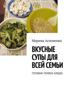 обложка книги Вкусные супы для всей семьи. Готовим первое блюдо автора Марина Аглоненко