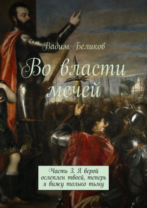 обложка книги Во власти мечей. Часть 3. Я верой ослеплен твоей, теперь я вижу только тьму автора Вадим Беликов