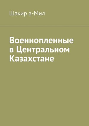 обложка книги Военнопленные в Центральном Казахстане автора Шакир а-Мил